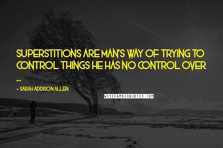 Sarah Addison Allen Quotes: Superstitions are man's way of trying to control things he has no control over ...