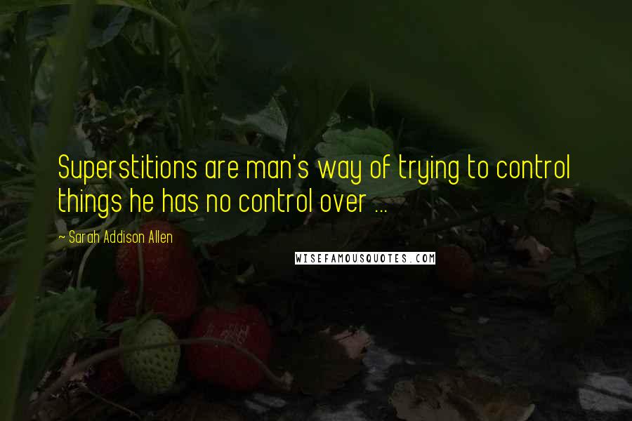 Sarah Addison Allen Quotes: Superstitions are man's way of trying to control things he has no control over ...