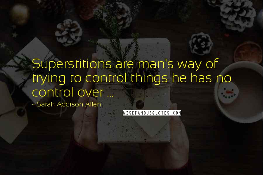 Sarah Addison Allen Quotes: Superstitions are man's way of trying to control things he has no control over ...