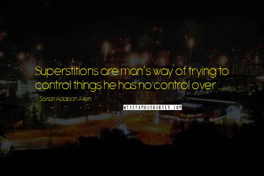 Sarah Addison Allen Quotes: Superstitions are man's way of trying to control things he has no control over ...