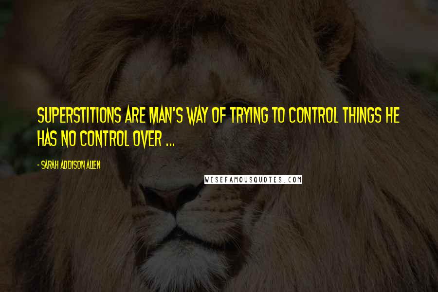 Sarah Addison Allen Quotes: Superstitions are man's way of trying to control things he has no control over ...