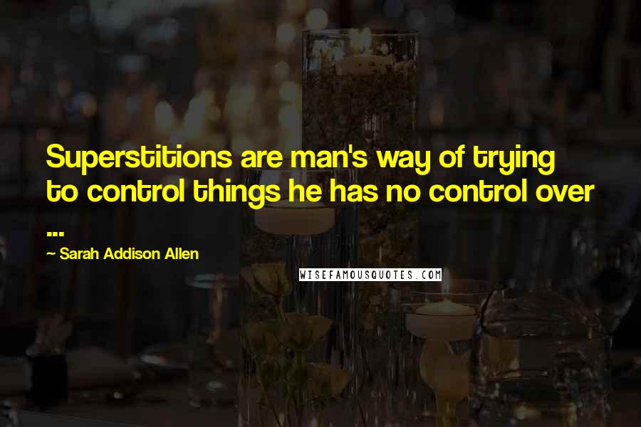 Sarah Addison Allen Quotes: Superstitions are man's way of trying to control things he has no control over ...