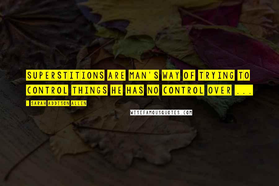 Sarah Addison Allen Quotes: Superstitions are man's way of trying to control things he has no control over ...