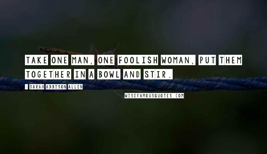 Sarah Addison Allen Quotes: Take one man, one foolish woman, put them together in a bowl and stir.