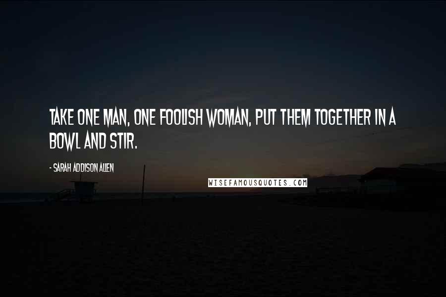 Sarah Addison Allen Quotes: Take one man, one foolish woman, put them together in a bowl and stir.