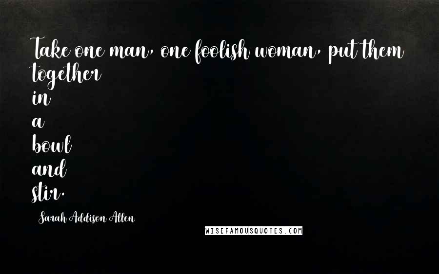 Sarah Addison Allen Quotes: Take one man, one foolish woman, put them together in a bowl and stir.