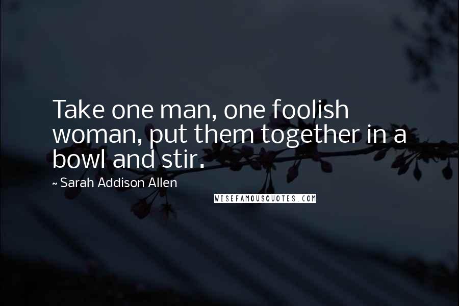 Sarah Addison Allen Quotes: Take one man, one foolish woman, put them together in a bowl and stir.