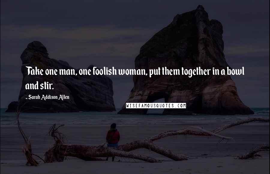 Sarah Addison Allen Quotes: Take one man, one foolish woman, put them together in a bowl and stir.