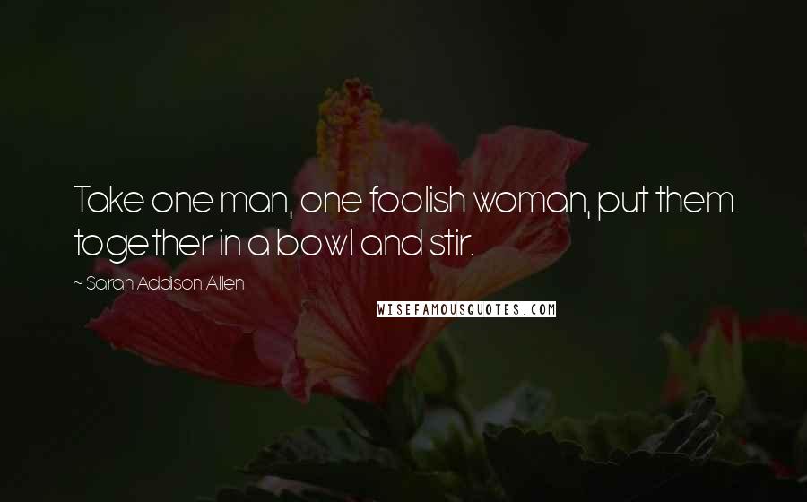 Sarah Addison Allen Quotes: Take one man, one foolish woman, put them together in a bowl and stir.