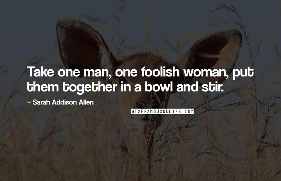 Sarah Addison Allen Quotes: Take one man, one foolish woman, put them together in a bowl and stir.