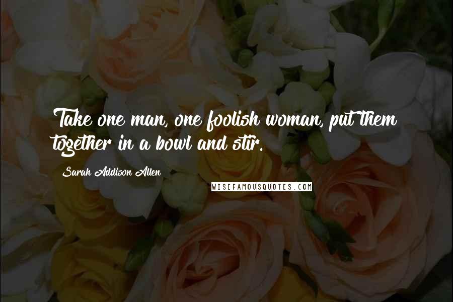Sarah Addison Allen Quotes: Take one man, one foolish woman, put them together in a bowl and stir.