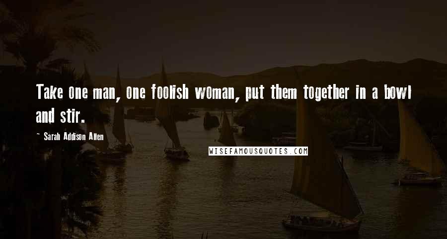 Sarah Addison Allen Quotes: Take one man, one foolish woman, put them together in a bowl and stir.