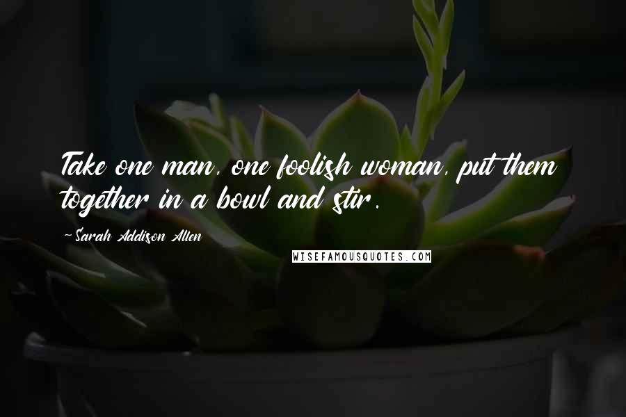 Sarah Addison Allen Quotes: Take one man, one foolish woman, put them together in a bowl and stir.