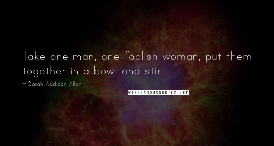 Sarah Addison Allen Quotes: Take one man, one foolish woman, put them together in a bowl and stir.