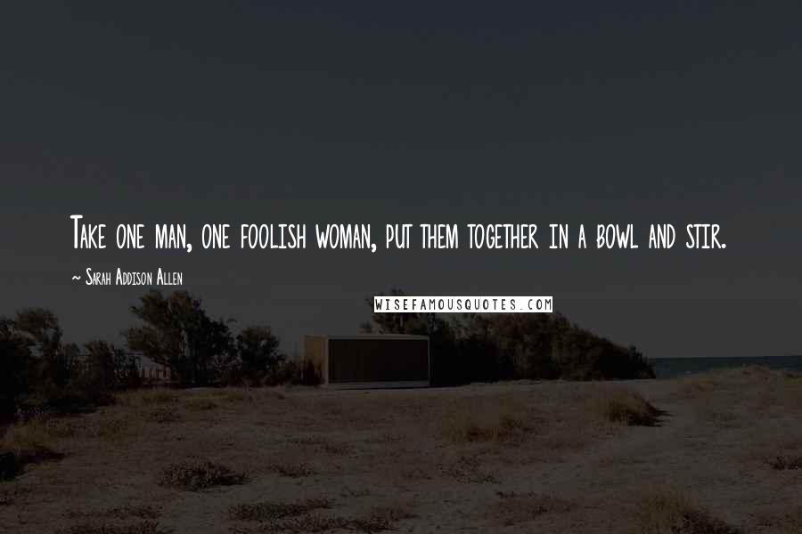Sarah Addison Allen Quotes: Take one man, one foolish woman, put them together in a bowl and stir.