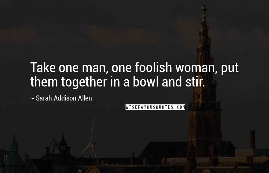Sarah Addison Allen Quotes: Take one man, one foolish woman, put them together in a bowl and stir.
