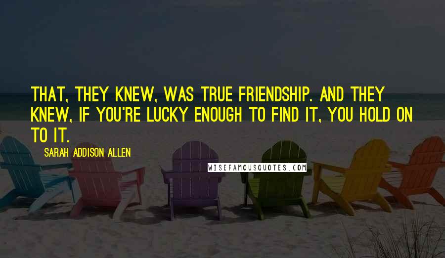 Sarah Addison Allen Quotes: That, they knew, was true friendship. And they knew, if you're lucky enough to find it, you hold on to it.