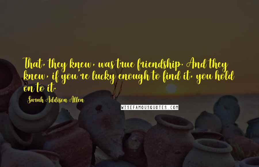 Sarah Addison Allen Quotes: That, they knew, was true friendship. And they knew, if you're lucky enough to find it, you hold on to it.