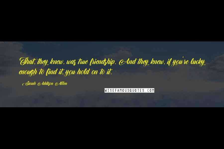 Sarah Addison Allen Quotes: That, they knew, was true friendship. And they knew, if you're lucky enough to find it, you hold on to it.