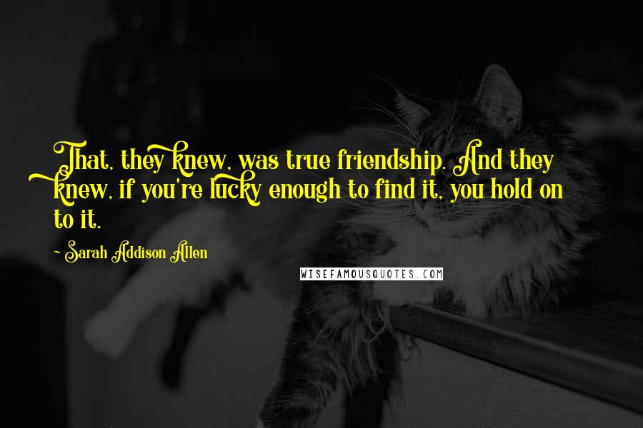 Sarah Addison Allen Quotes: That, they knew, was true friendship. And they knew, if you're lucky enough to find it, you hold on to it.