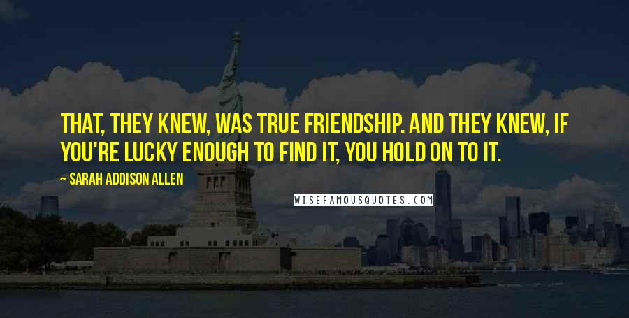 Sarah Addison Allen Quotes: That, they knew, was true friendship. And they knew, if you're lucky enough to find it, you hold on to it.