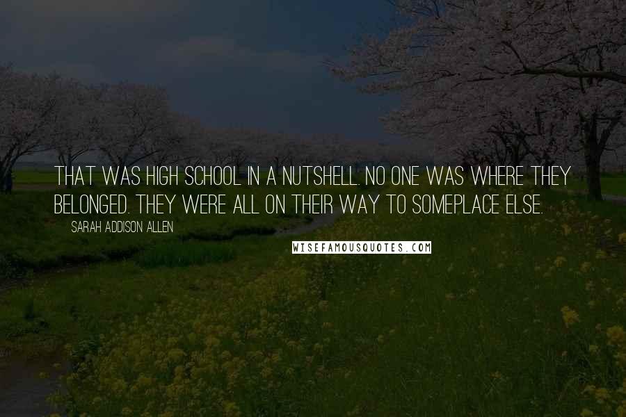 Sarah Addison Allen Quotes: That was high school in a nutshell. No one was where they belonged. They were all on their way to someplace else.