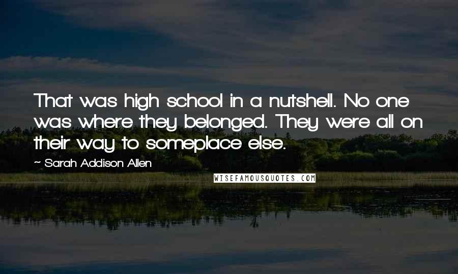 Sarah Addison Allen Quotes: That was high school in a nutshell. No one was where they belonged. They were all on their way to someplace else.