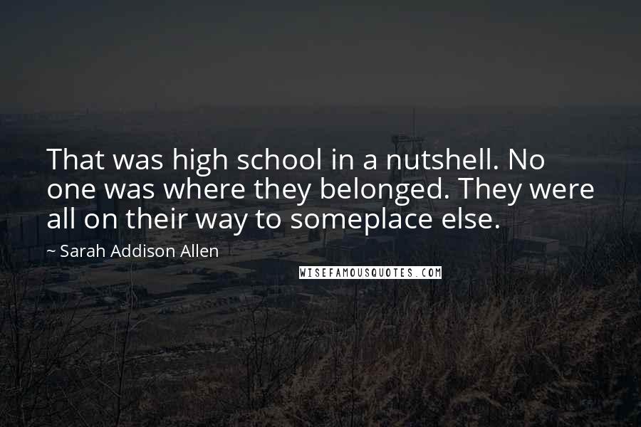 Sarah Addison Allen Quotes: That was high school in a nutshell. No one was where they belonged. They were all on their way to someplace else.