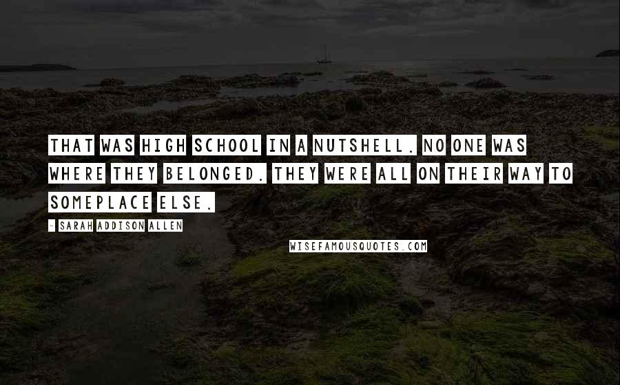 Sarah Addison Allen Quotes: That was high school in a nutshell. No one was where they belonged. They were all on their way to someplace else.