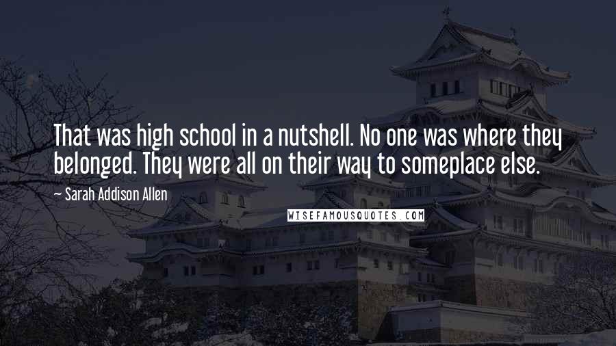 Sarah Addison Allen Quotes: That was high school in a nutshell. No one was where they belonged. They were all on their way to someplace else.