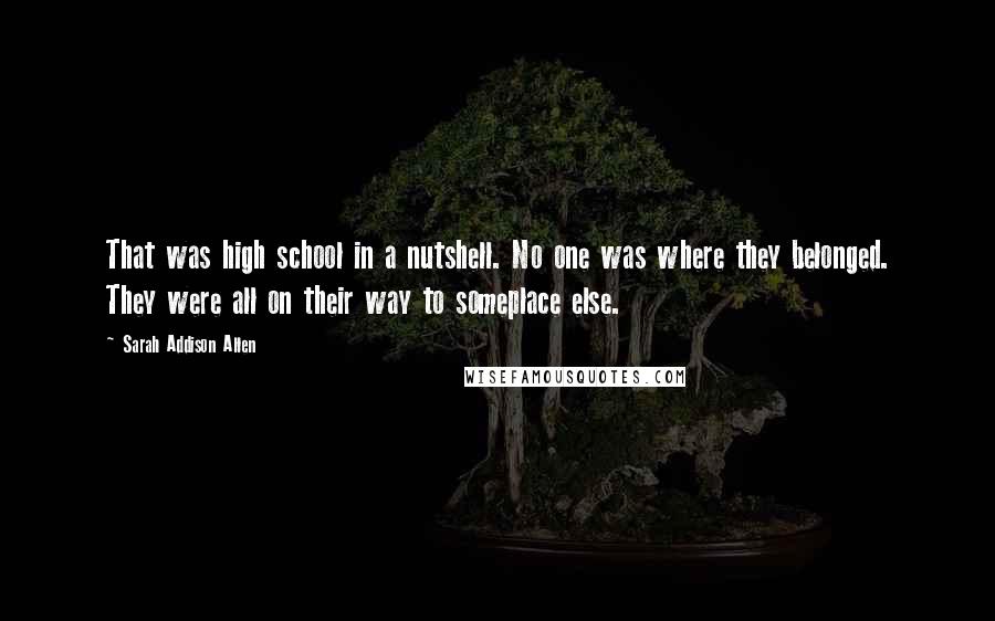 Sarah Addison Allen Quotes: That was high school in a nutshell. No one was where they belonged. They were all on their way to someplace else.