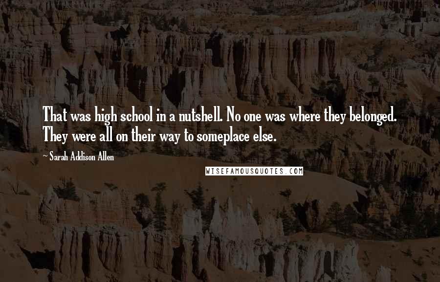 Sarah Addison Allen Quotes: That was high school in a nutshell. No one was where they belonged. They were all on their way to someplace else.