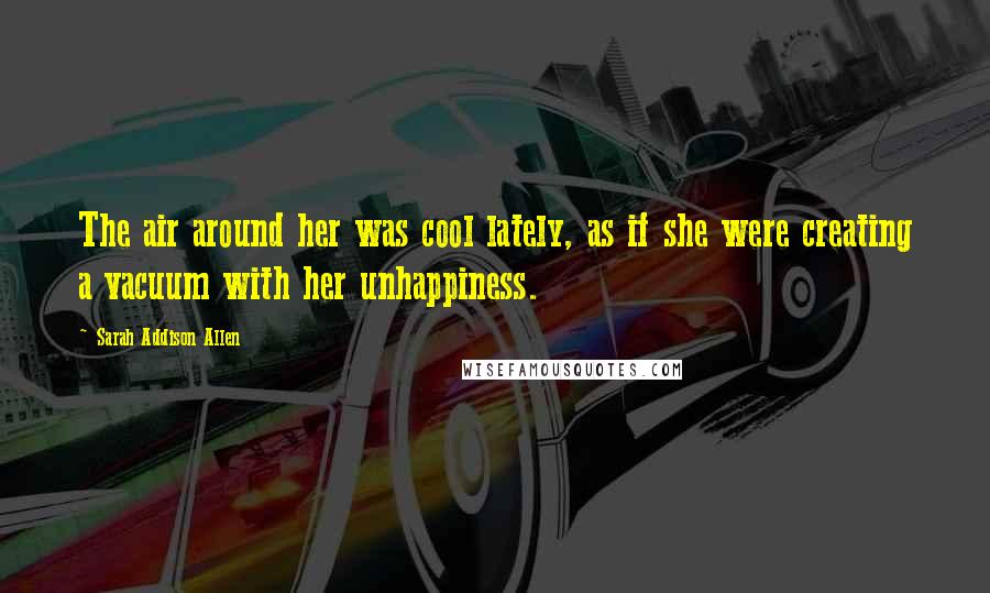 Sarah Addison Allen Quotes: The air around her was cool lately, as if she were creating a vacuum with her unhappiness.