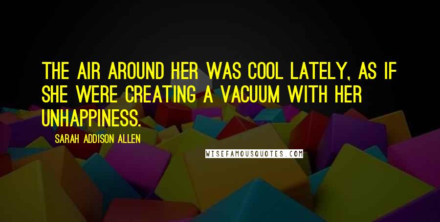 Sarah Addison Allen Quotes: The air around her was cool lately, as if she were creating a vacuum with her unhappiness.