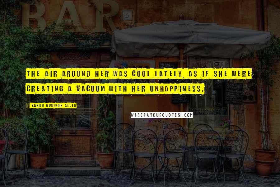 Sarah Addison Allen Quotes: The air around her was cool lately, as if she were creating a vacuum with her unhappiness.