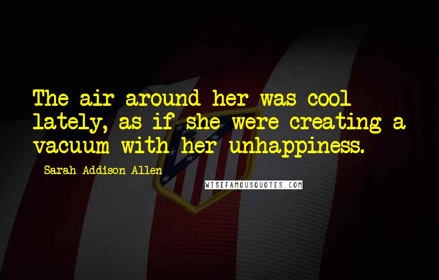 Sarah Addison Allen Quotes: The air around her was cool lately, as if she were creating a vacuum with her unhappiness.