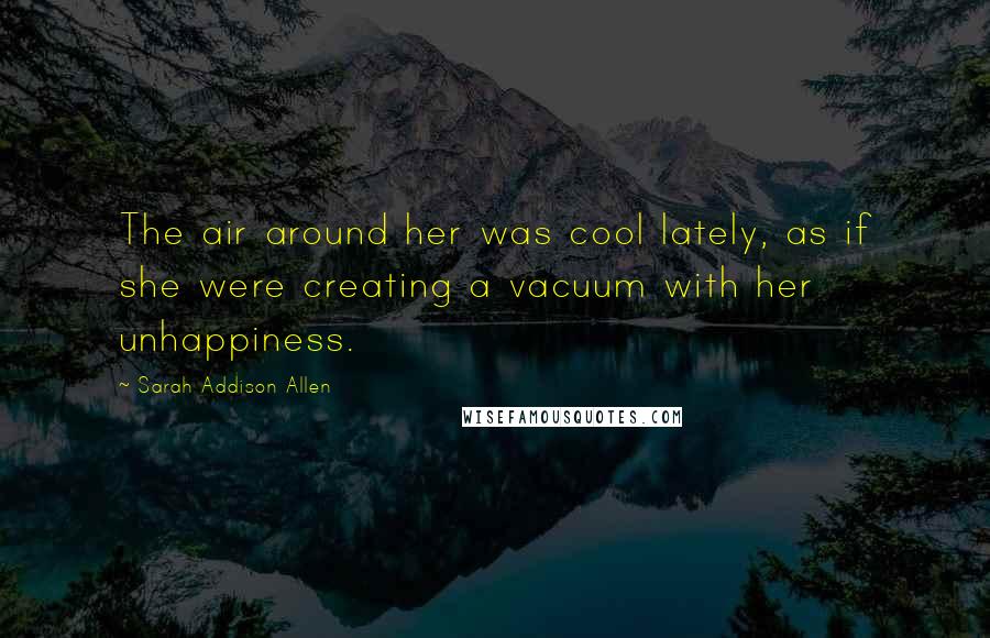 Sarah Addison Allen Quotes: The air around her was cool lately, as if she were creating a vacuum with her unhappiness.