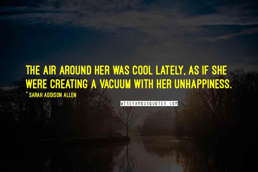 Sarah Addison Allen Quotes: The air around her was cool lately, as if she were creating a vacuum with her unhappiness.
