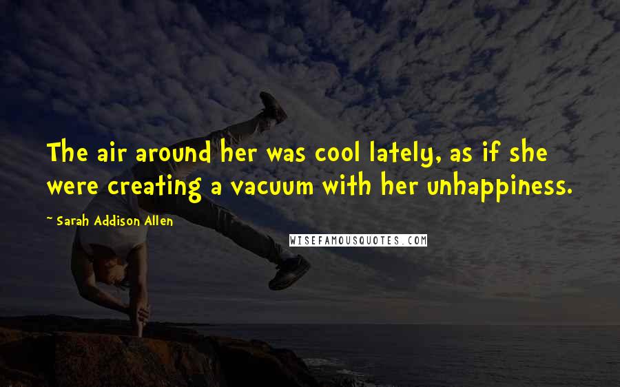 Sarah Addison Allen Quotes: The air around her was cool lately, as if she were creating a vacuum with her unhappiness.