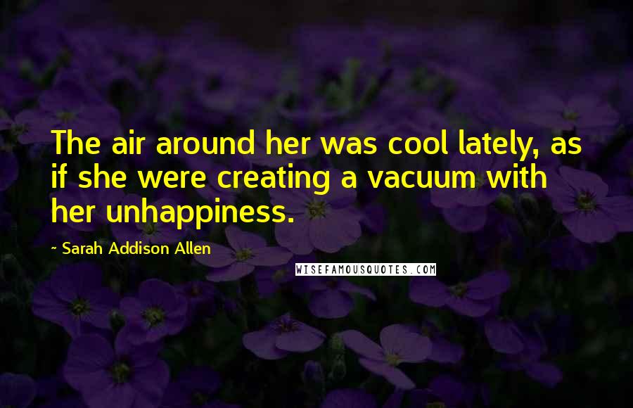 Sarah Addison Allen Quotes: The air around her was cool lately, as if she were creating a vacuum with her unhappiness.