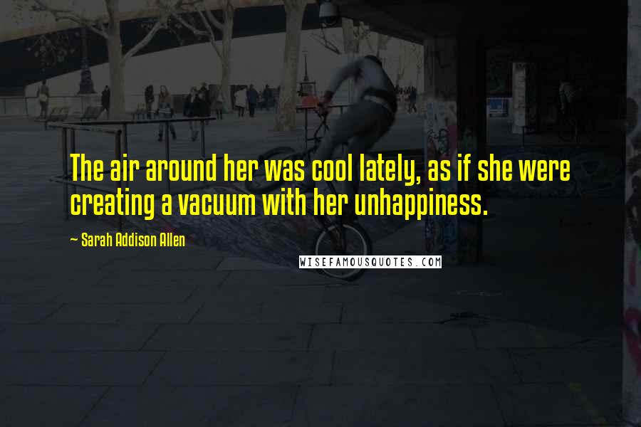 Sarah Addison Allen Quotes: The air around her was cool lately, as if she were creating a vacuum with her unhappiness.