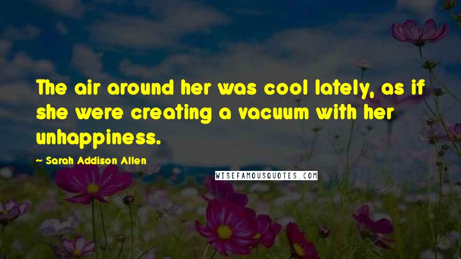 Sarah Addison Allen Quotes: The air around her was cool lately, as if she were creating a vacuum with her unhappiness.