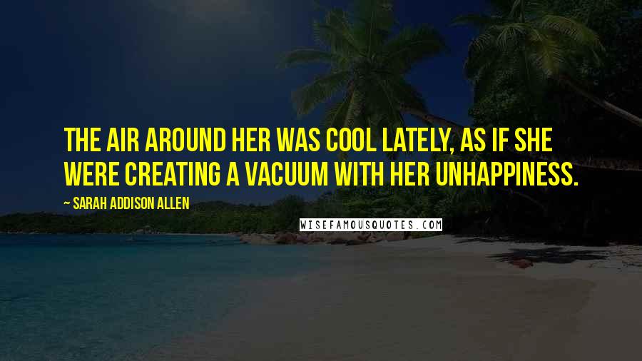 Sarah Addison Allen Quotes: The air around her was cool lately, as if she were creating a vacuum with her unhappiness.
