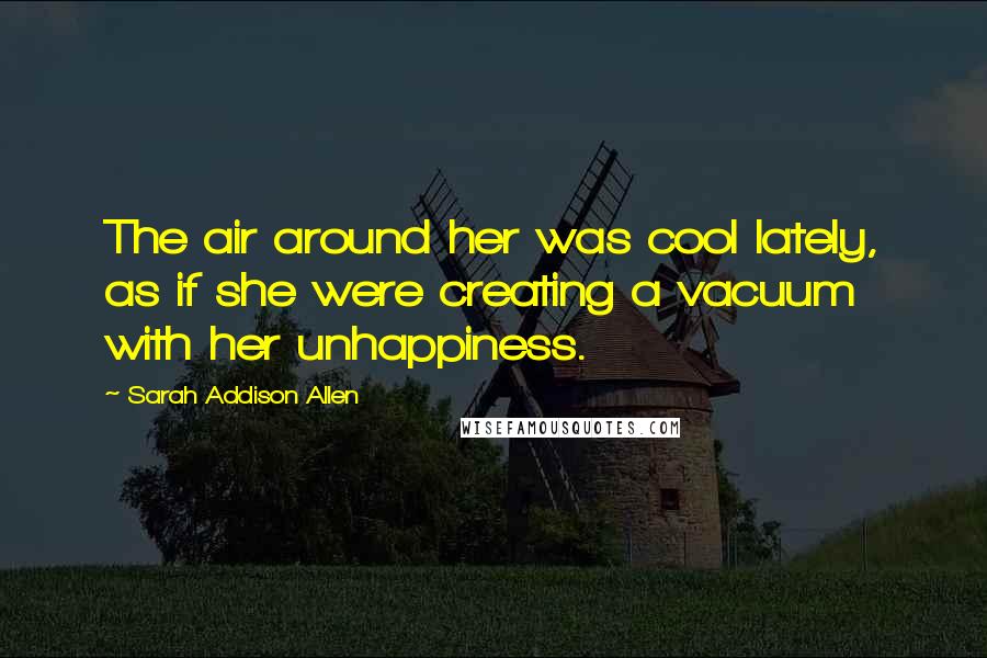 Sarah Addison Allen Quotes: The air around her was cool lately, as if she were creating a vacuum with her unhappiness.