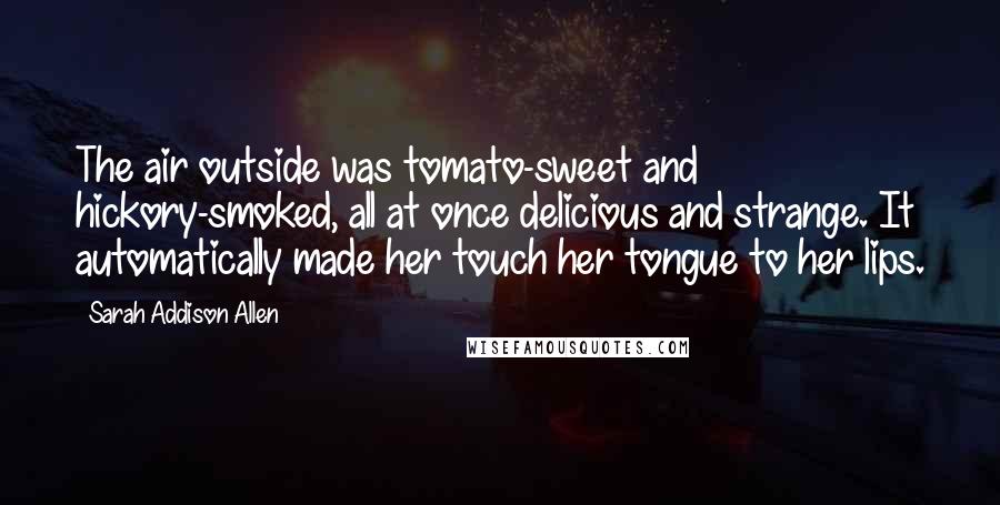 Sarah Addison Allen Quotes: The air outside was tomato-sweet and hickory-smoked, all at once delicious and strange. It automatically made her touch her tongue to her lips.