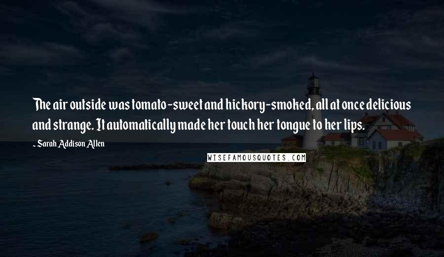 Sarah Addison Allen Quotes: The air outside was tomato-sweet and hickory-smoked, all at once delicious and strange. It automatically made her touch her tongue to her lips.