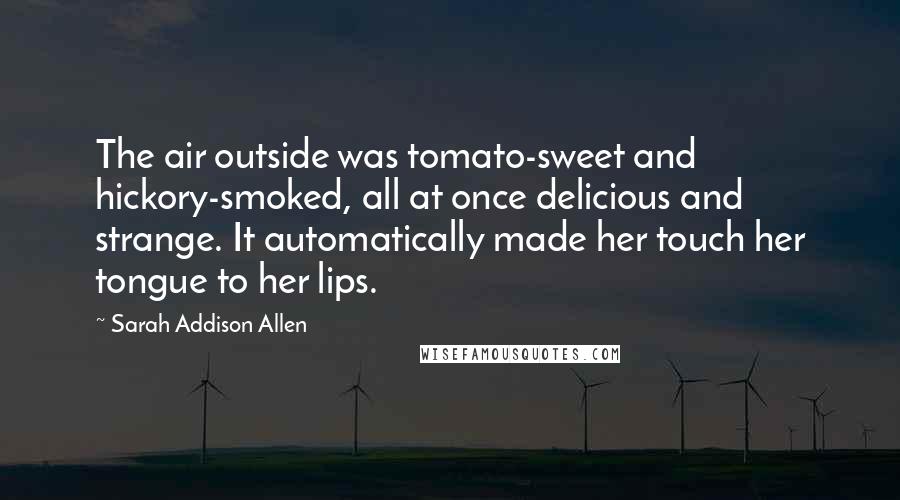 Sarah Addison Allen Quotes: The air outside was tomato-sweet and hickory-smoked, all at once delicious and strange. It automatically made her touch her tongue to her lips.