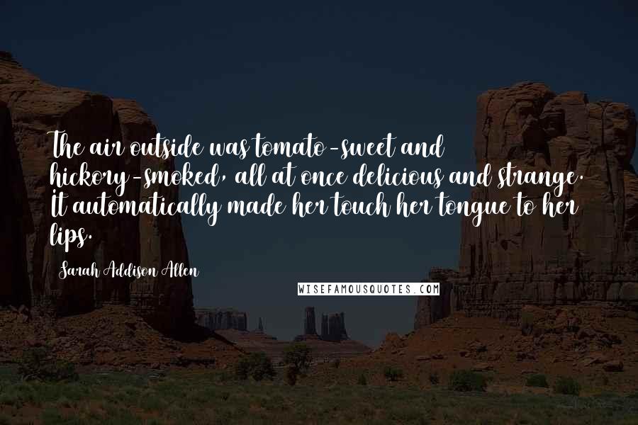 Sarah Addison Allen Quotes: The air outside was tomato-sweet and hickory-smoked, all at once delicious and strange. It automatically made her touch her tongue to her lips.