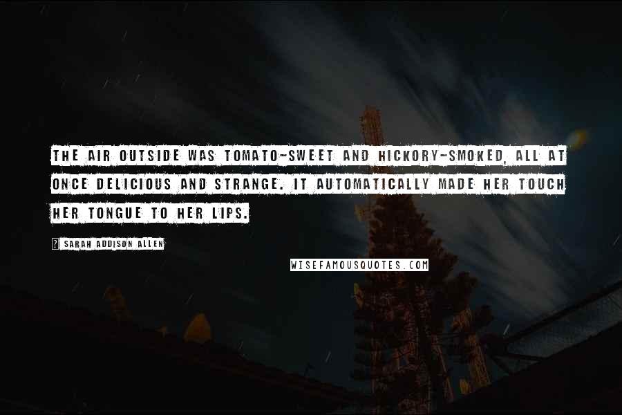 Sarah Addison Allen Quotes: The air outside was tomato-sweet and hickory-smoked, all at once delicious and strange. It automatically made her touch her tongue to her lips.