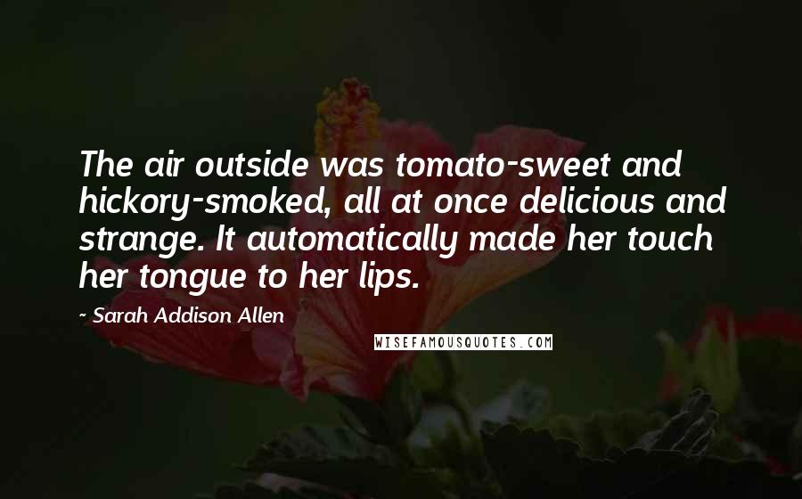 Sarah Addison Allen Quotes: The air outside was tomato-sweet and hickory-smoked, all at once delicious and strange. It automatically made her touch her tongue to her lips.